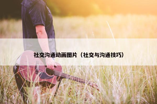 社交沟通动画图片（社交与沟通技巧）