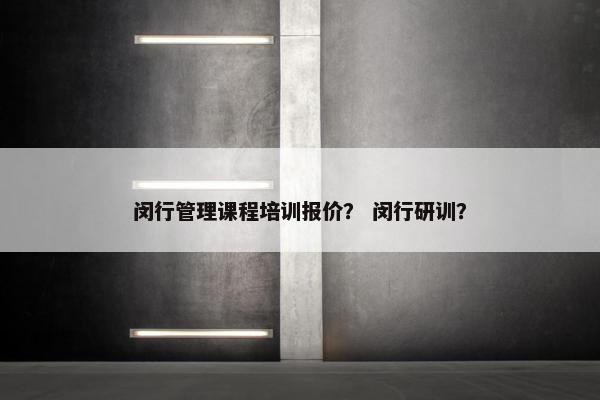 闵行管理课程培训报价？ 闵行研训？