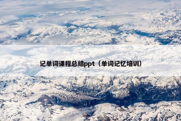 记单词课程总结ppt（单词记忆培训）