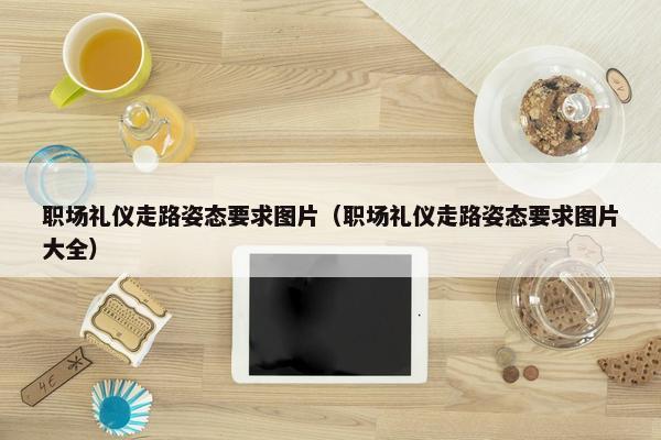 职场礼仪走路姿态要求图片（职场礼仪走路姿态要求图片大全）