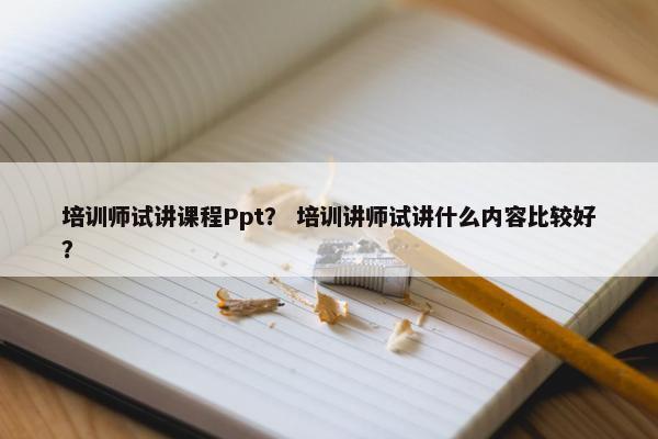 培训师试讲课程Ppt？ 培训讲师试讲什么内容比较好？