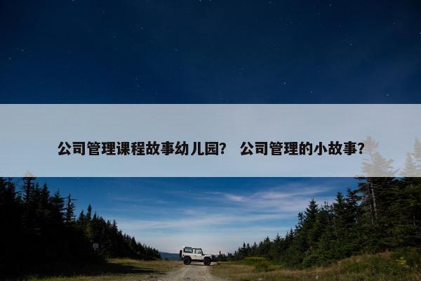 公司管理课程故事幼儿园？ 公司管理的小故事？