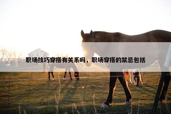 职场技巧穿搭有关系吗，职场穿搭的禁忌包括