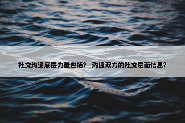 社交沟通底层力量包括？ 沟通双方的社交层面信息？