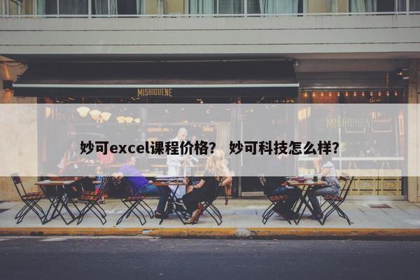 妙可excel课程价格？ 妙可科技怎么样？