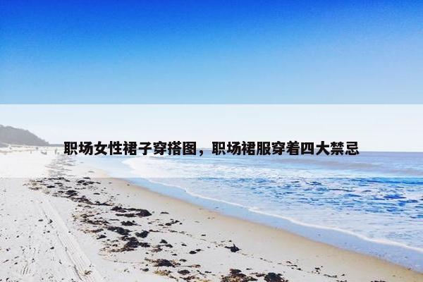 职场女性裙子穿搭图，职场裙服穿着四大禁忌