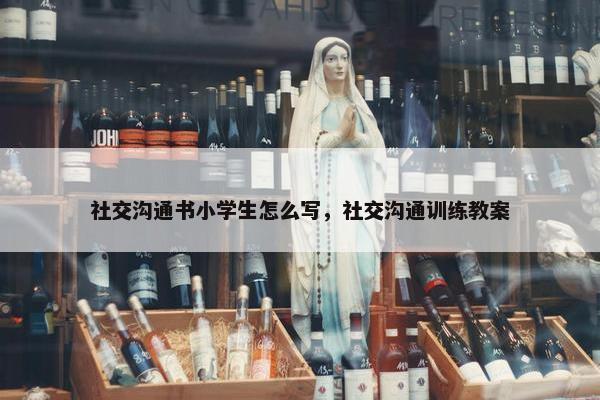 社交沟通书小学生怎么写，社交沟通训练教案