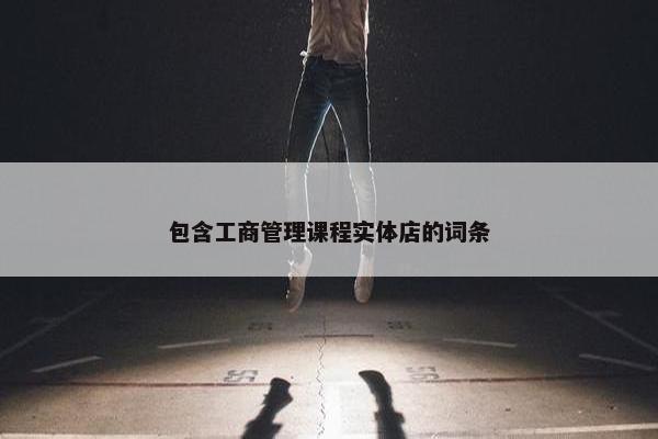 包含工商管理课程实体店的词条