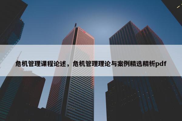 危机管理课程论述，危机管理理论与案例精选精析pdf