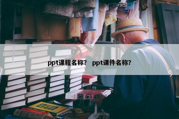 ppt课程名称？ ppt课件名称？