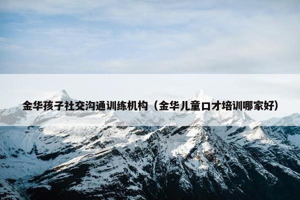 金华孩子社交沟通训练机构（金华儿童口才培训哪家好）