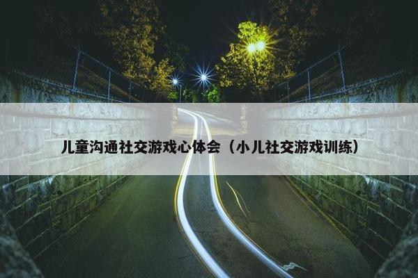 儿童沟通社交游戏心体会（小儿社交游戏训练）