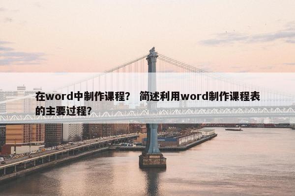 在word中制作课程？ 简述利用word制作课程表的主要过程？