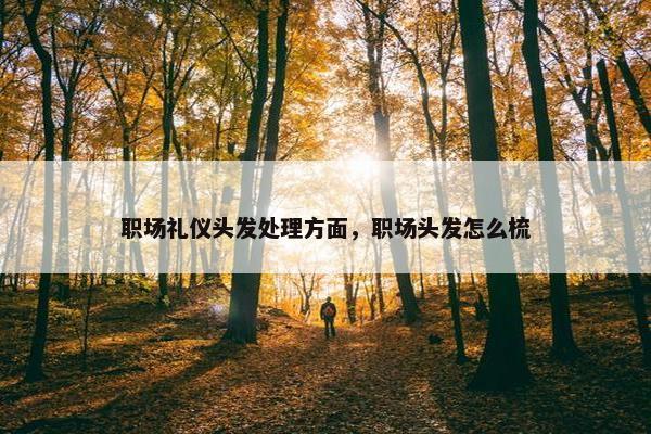 职场礼仪头发处理方面，职场头发怎么梳
