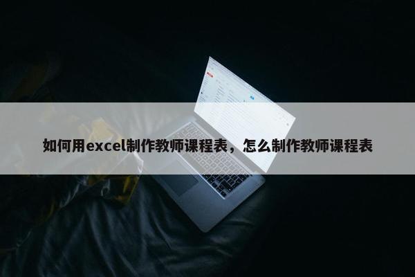 如何用excel制作教师课程表，怎么制作教师课程表