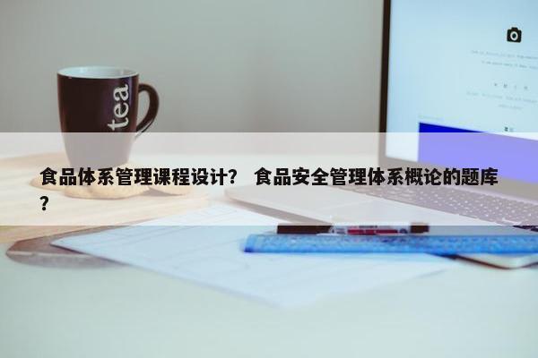 食品体系管理课程设计？ 食品安全管理体系概论的题库？