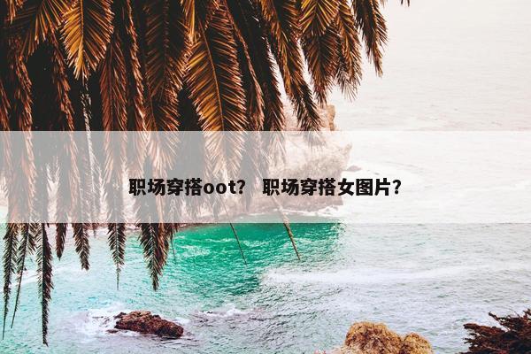 职场穿搭oot？ 职场穿搭女图片？