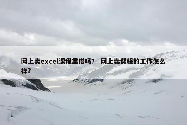 网上卖excel课程靠谱吗？ 网上卖课程的工作怎么样？
