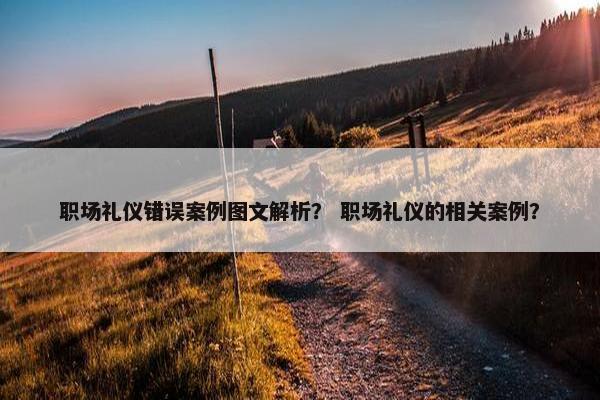 职场礼仪错误案例图文解析？ 职场礼仪的相关案例？
