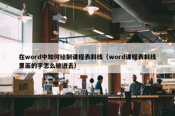 在word中如何绘制课程表斜线（word课程表斜线里面的字怎么输进去）