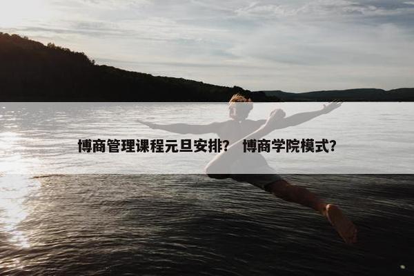 博商管理课程元旦安排？ 博商学院模式？