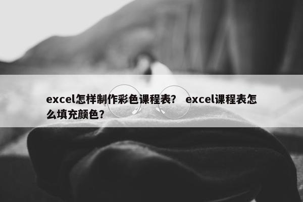 excel怎样制作彩色课程表？ excel课程表怎么填充颜色？