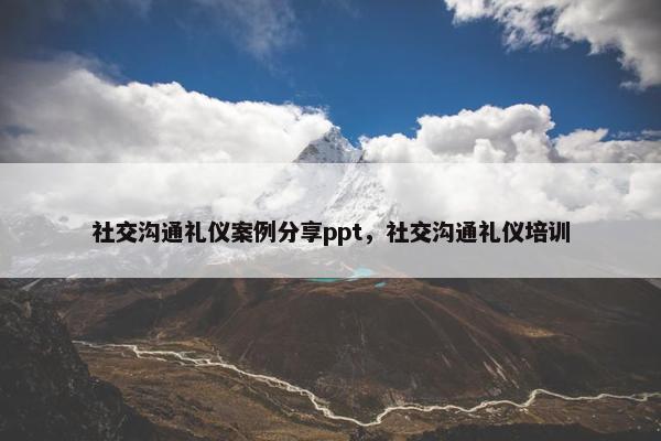 社交沟通礼仪案例分享ppt，社交沟通礼仪培训