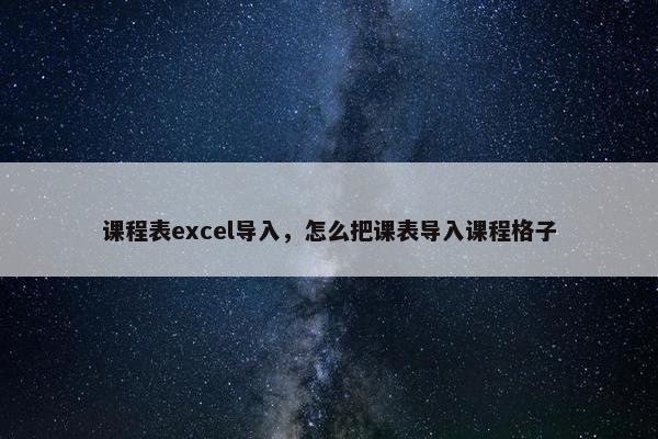 课程表excel导入，怎么把课表导入课程格子