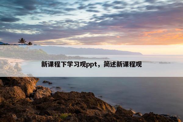 新课程下学习观ppt，简述新课程观