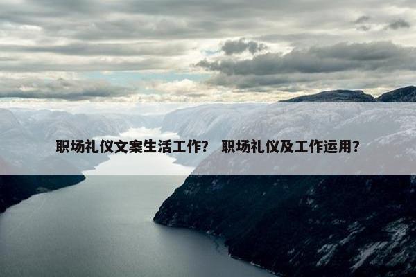 职场礼仪文案生活工作？ 职场礼仪及工作运用？