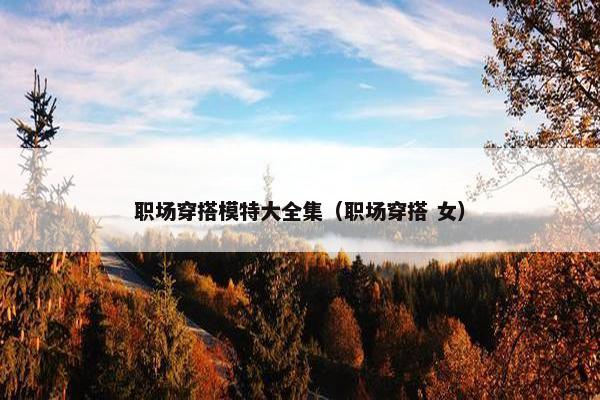 职场穿搭模特大全集（职场穿搭 女）