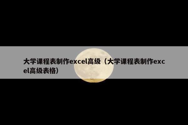 大学课程表制作excel高级（大学课程表制作excel高级表格）