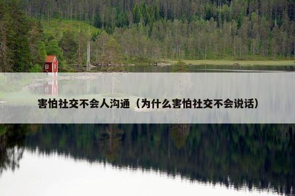 害怕社交不会人沟通（为什么害怕社交不会说话）