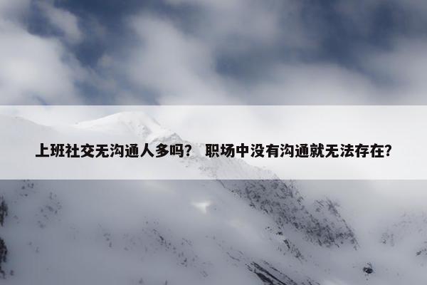 上班社交无沟通人多吗？ 职场中没有沟通就无法存在？
