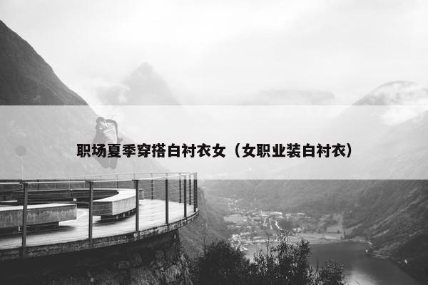 职场夏季穿搭白衬衣女（女职业装白衬衣）