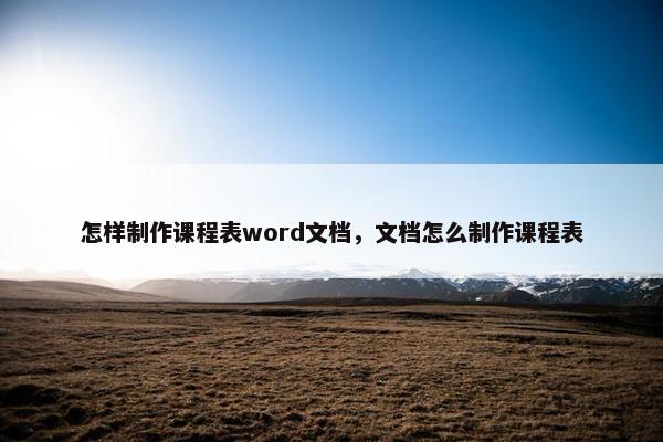 怎样制作课程表word文档，文档怎么制作课程表