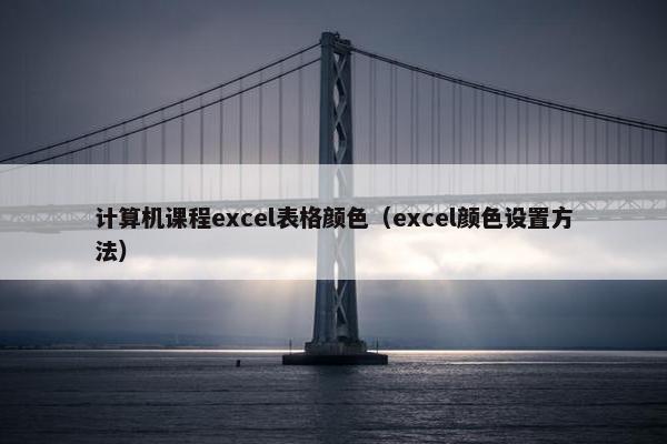 计算机课程excel表格颜色（excel颜色设置方法）