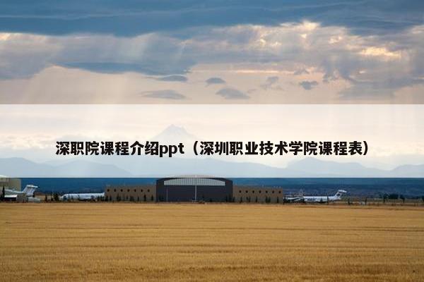 深职院课程介绍ppt（深圳职业技术学院课程表）