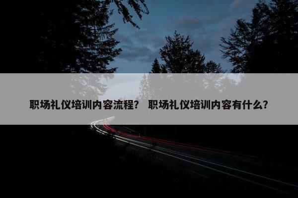 职场礼仪培训内容流程？ 职场礼仪培训内容有什么？