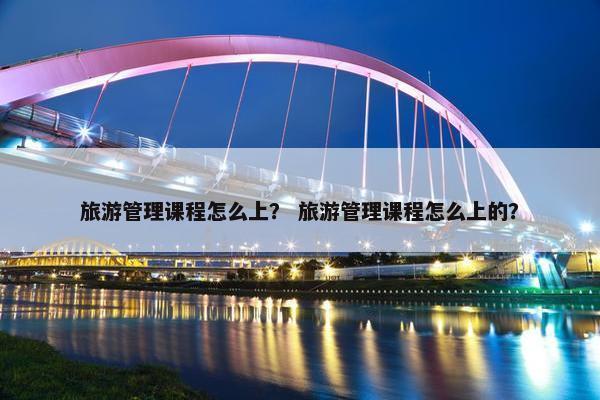 旅游管理课程怎么上？ 旅游管理课程怎么上的？