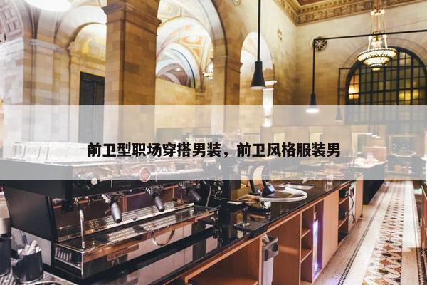 前卫型职场穿搭男装，前卫风格服装男