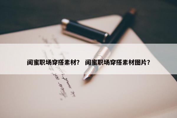 闺蜜职场穿搭素材？ 闺蜜职场穿搭素材图片？