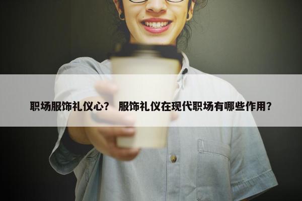 职场服饰礼仪心？ 服饰礼仪在现代职场有哪些作用？