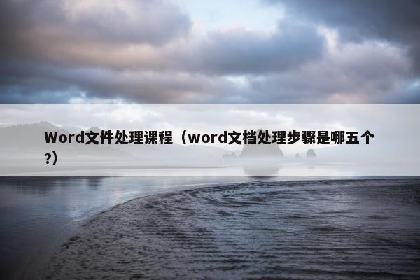 Word文件处理课程（word文档处理步骤是哪五个?）