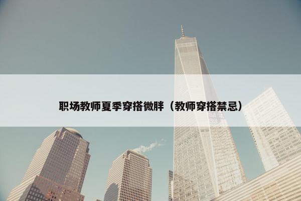 职场教师夏季穿搭微胖（教师穿搭禁忌）