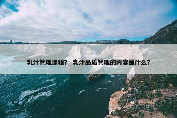 乳汁管理课程？ 乳汁品质管理的内容是什么？