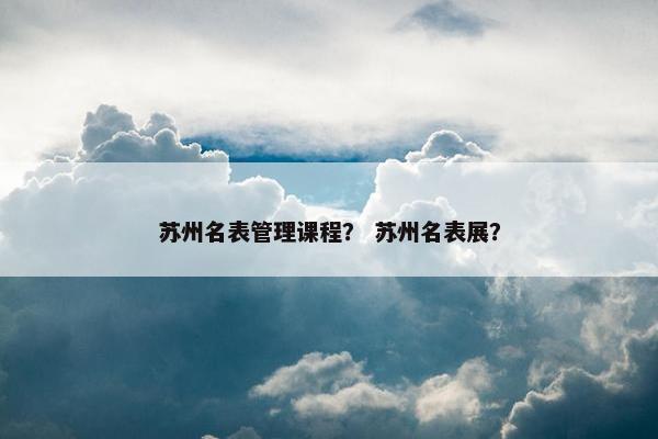 苏州名表管理课程？ 苏州名表展？
