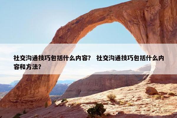 社交沟通技巧包括什么内容？ 社交沟通技巧包括什么内容和方法？