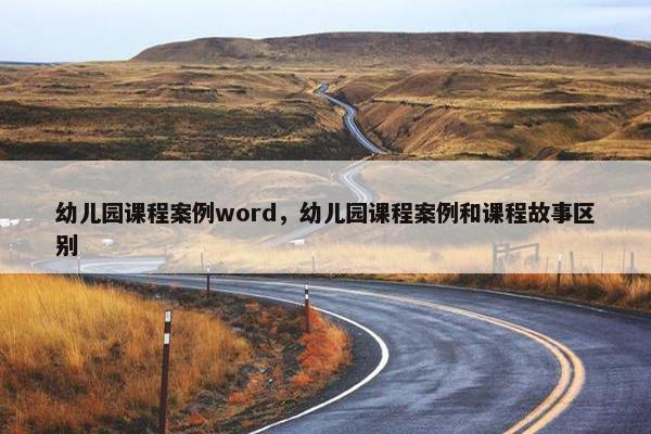 幼儿园课程案例word，幼儿园课程案例和课程故事区别