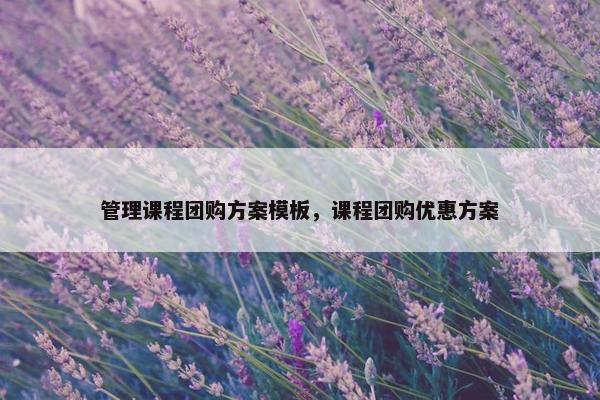 管理课程团购方案模板，课程团购优惠方案